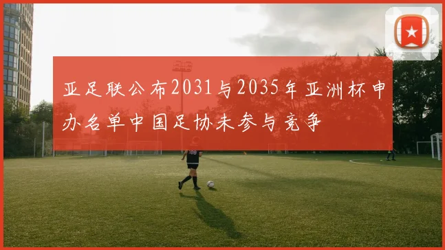 亚足联公布2031与2035年亚洲杯申办名单中国足协未参与竞争