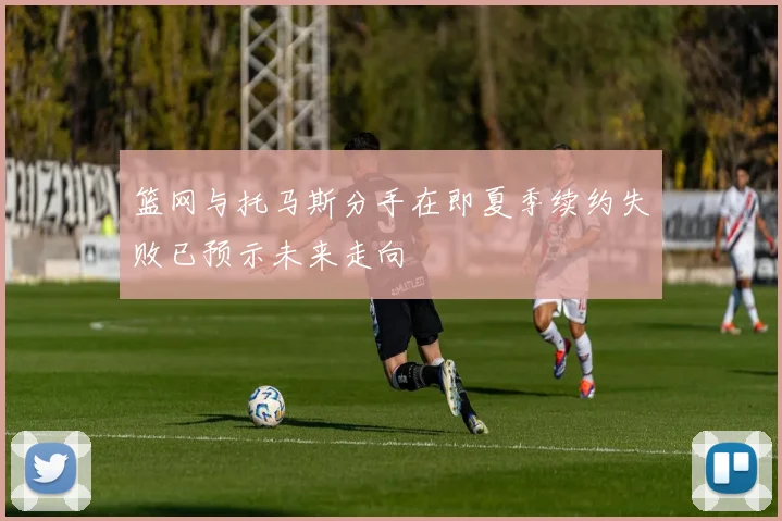篮网与托马斯分手在即夏季续约失败已预示未来走向