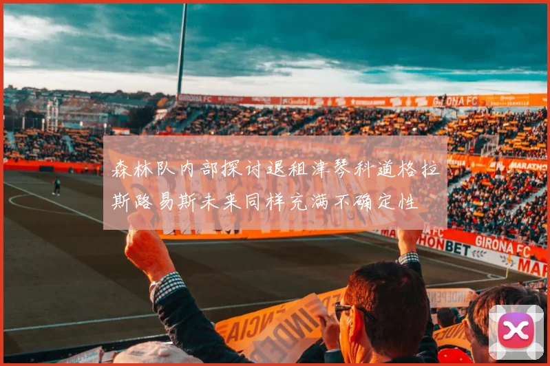 森林队内部探讨退租津琴科道格拉斯路易斯未来同样充满不确定性
