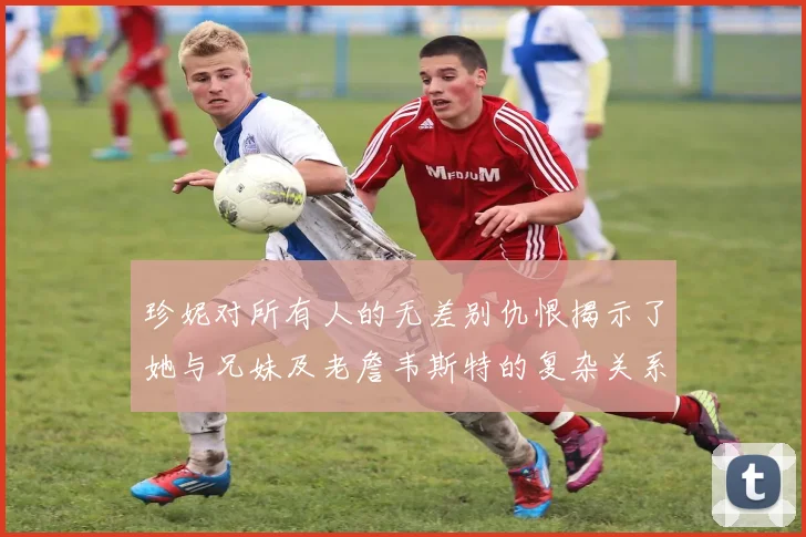 珍妮对所有人的无差别仇恨揭示了她与兄妹及老詹韦斯特的复杂关系