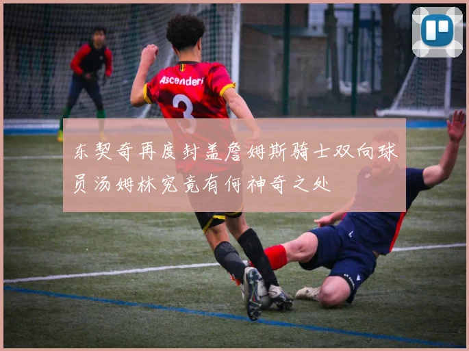 东契奇再度封盖詹姆斯骑士双向球员汤姆林究竟有何神奇之处