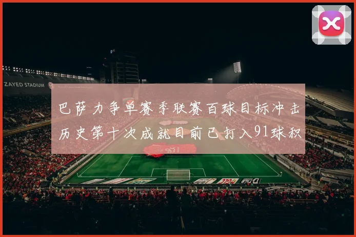 巴萨力争单赛季联赛百球目标冲击历史第十次成就目前已打入91球积91分