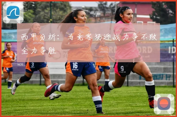 西甲分析：马竞客场迎战力争不败全力争胜