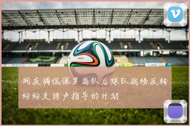 网友调侃保罗离队后球队战绩反转纷纷支持卢指导的计划