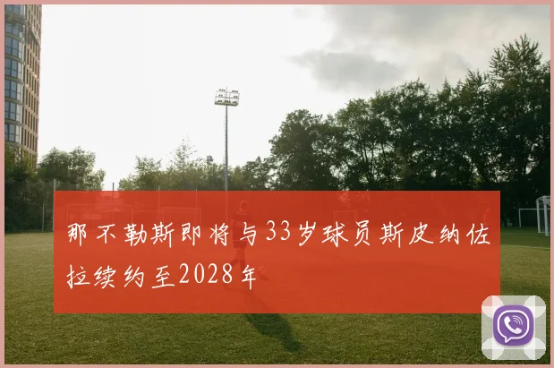 那不勒斯即将与33岁球员斯皮纳佐拉续约至2028年