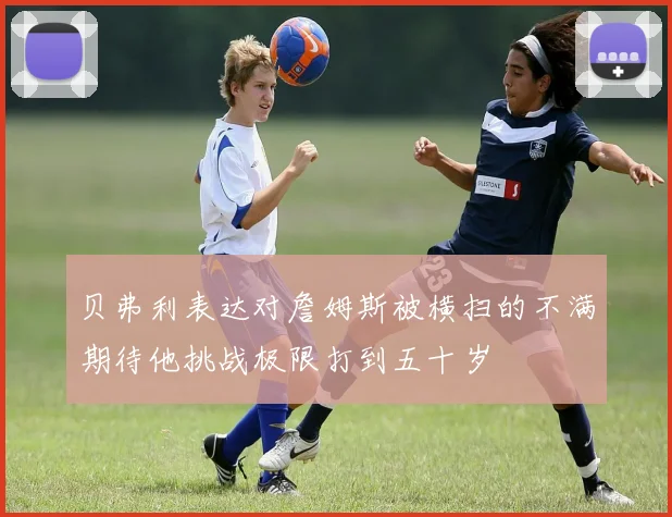 贝弗利表达对詹姆斯被横扫的不满期待他挑战极限打到五十岁