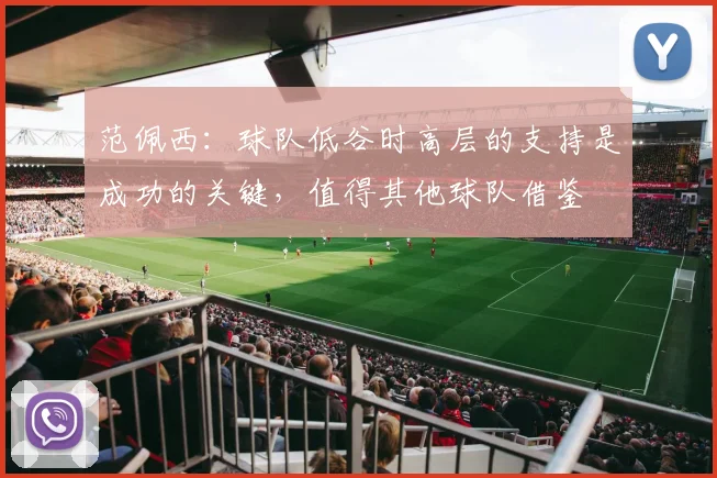 范佩西：球队低谷时高层的支持是成功的关键，值得其他球队借鉴