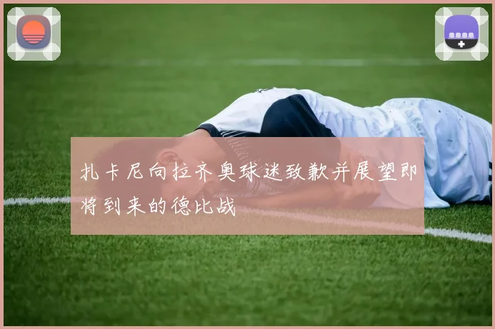 扎卡尼向拉齐奥球迷致歉并展望即将到来的德比战