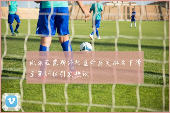 比尔西蒙斯评约基奇历史排名下滑至第14位引发热议