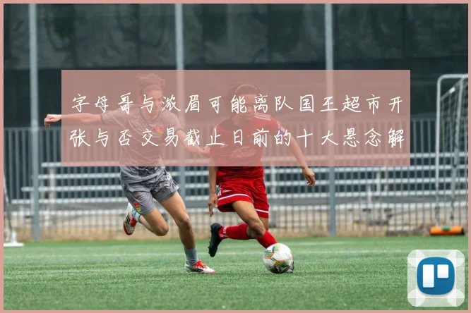 字母哥与浓眉可能离队国王超市开张与否交易截止日前的十大悬念解析