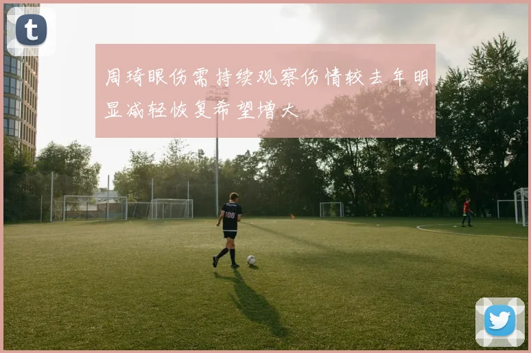 周琦眼伤需持续观察伤情较去年明显减轻恢复希望增大