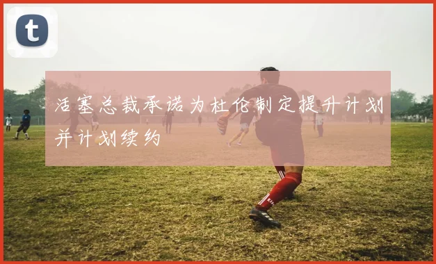 活塞总裁承诺为杜伦制定提升计划并计划续约