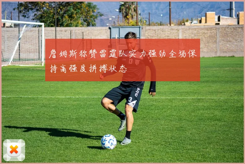 詹姆斯称赞雷霆队实力强劲全场保持高强度拼搏状态