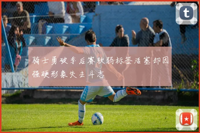骑士勇破季后赛软弱标签活塞却因强硬形象失去斗志