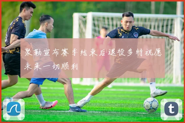 聚勒宣布赛季结束后退役多特祝愿未来一切顺利